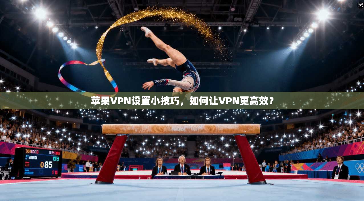 苹果VPN设置小技巧，如何让VPN更高效？