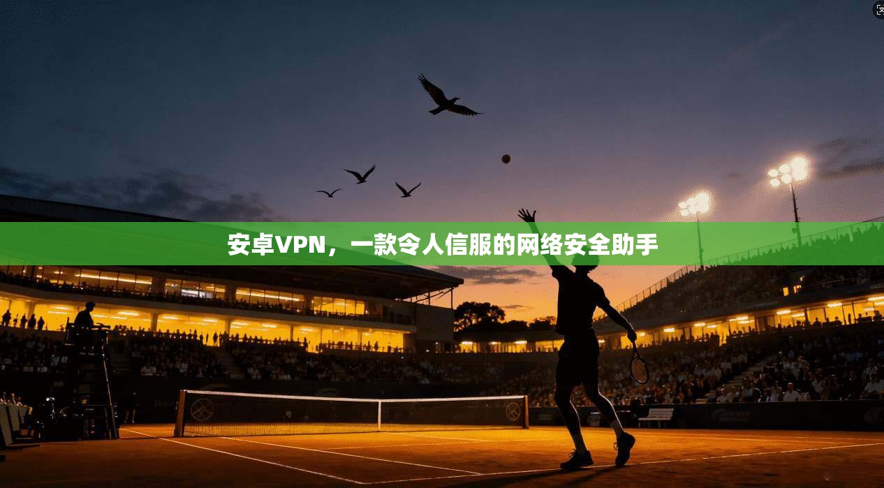 安卓VPN，一款令人信服的网络安全助手