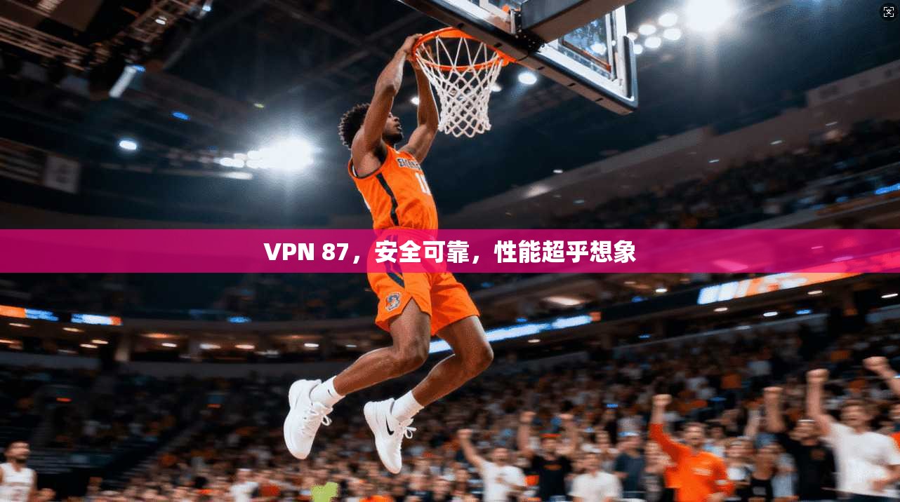 VPN 87，安全可靠，性能超乎想象