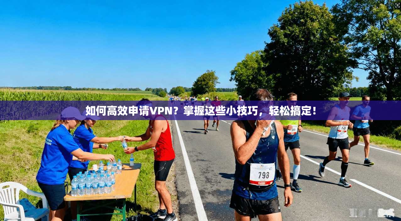 如何高效申请VPN？掌握这些小技巧，轻松搞定！