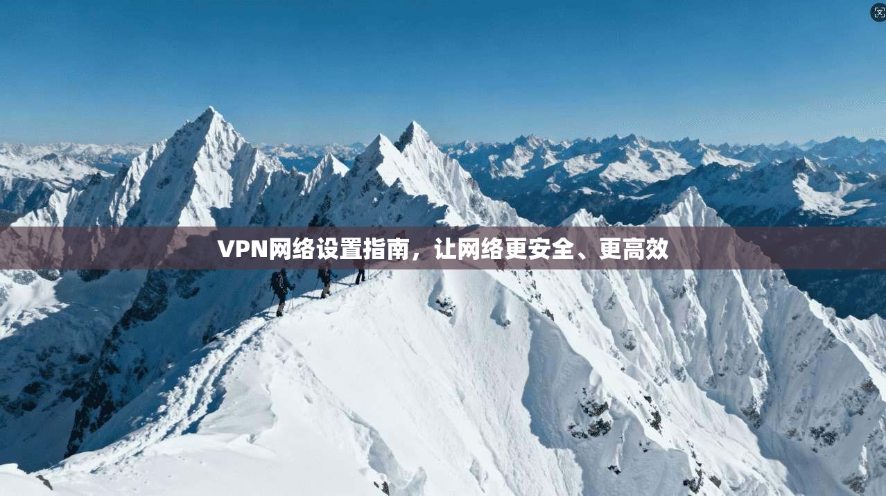 VPN网络设置指南，让网络更安全、更高效