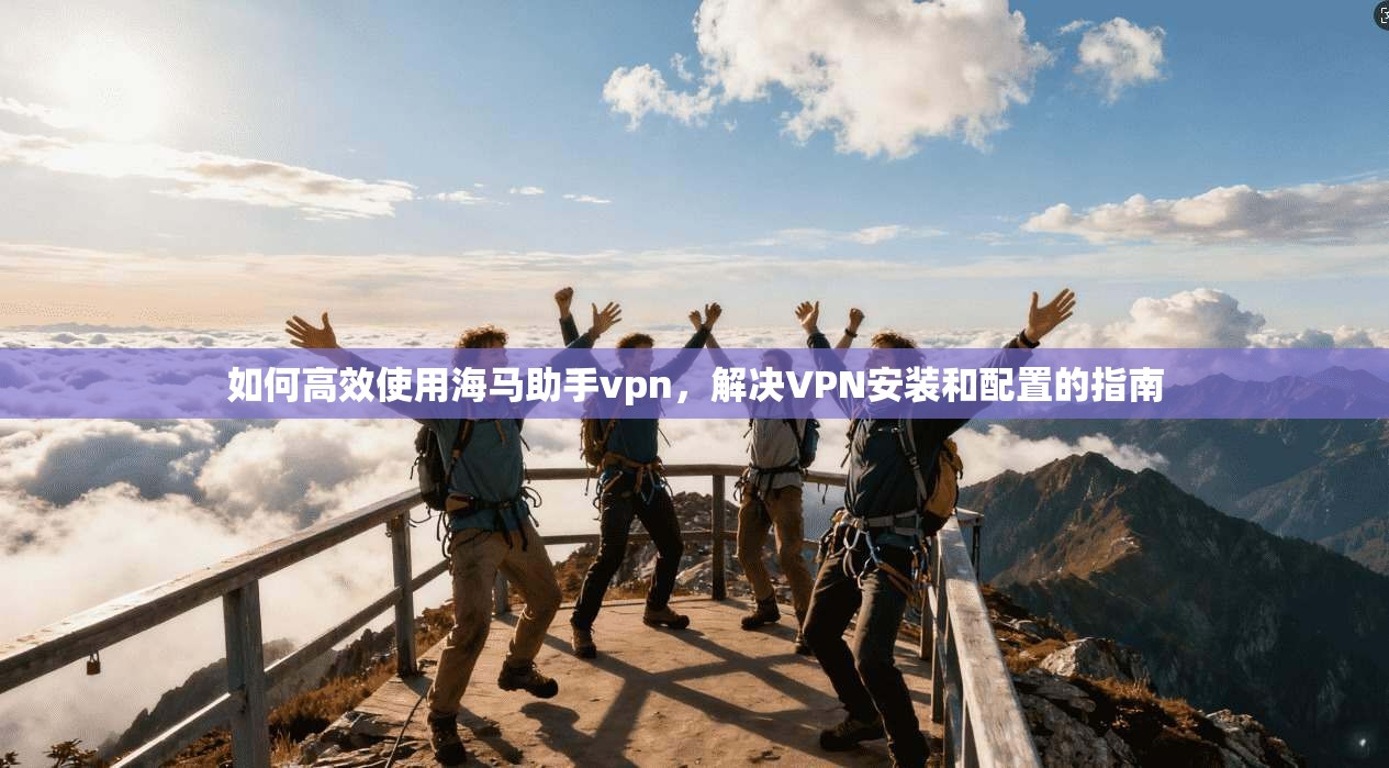 如何高效使用海马助手vpn，解决VPN安装和配置的指南