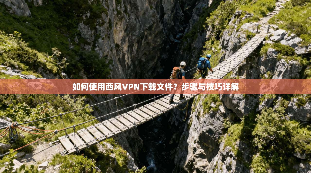 如何使用西风VPN下载文件？步骤与技巧详解