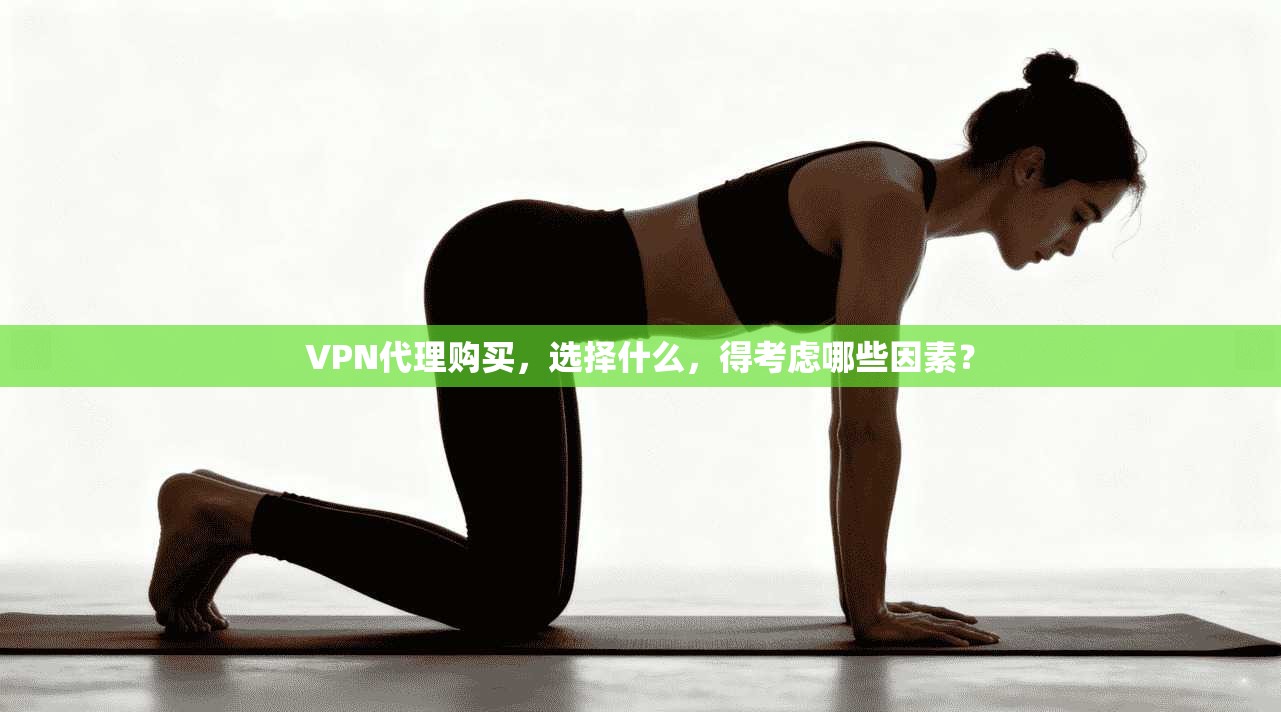 VPN代理购买，选择什么，得考虑哪些因素？