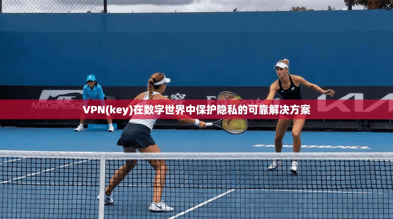 VPN(key)在数字世界中保护隐私的可靠解决方案