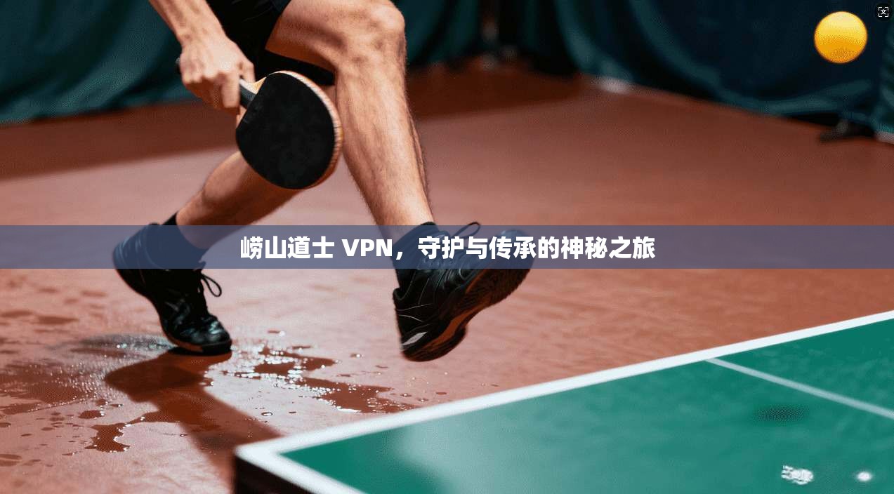 崂山道士 VPN，守护与传承的神秘之旅