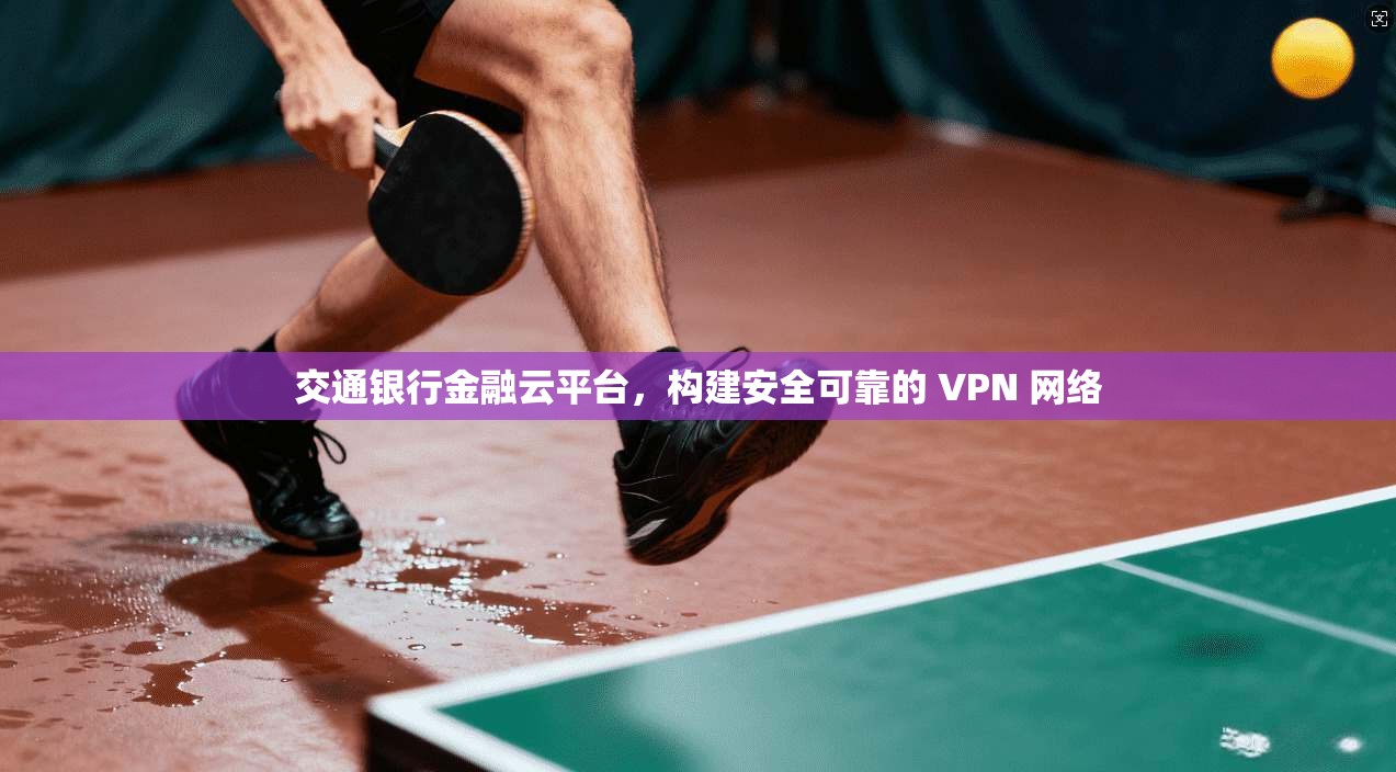 交通银行金融云平台，构建安全可靠的 VPN 网络