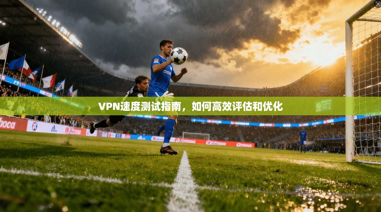 VPN速度测试指南,如何高效评估和优化