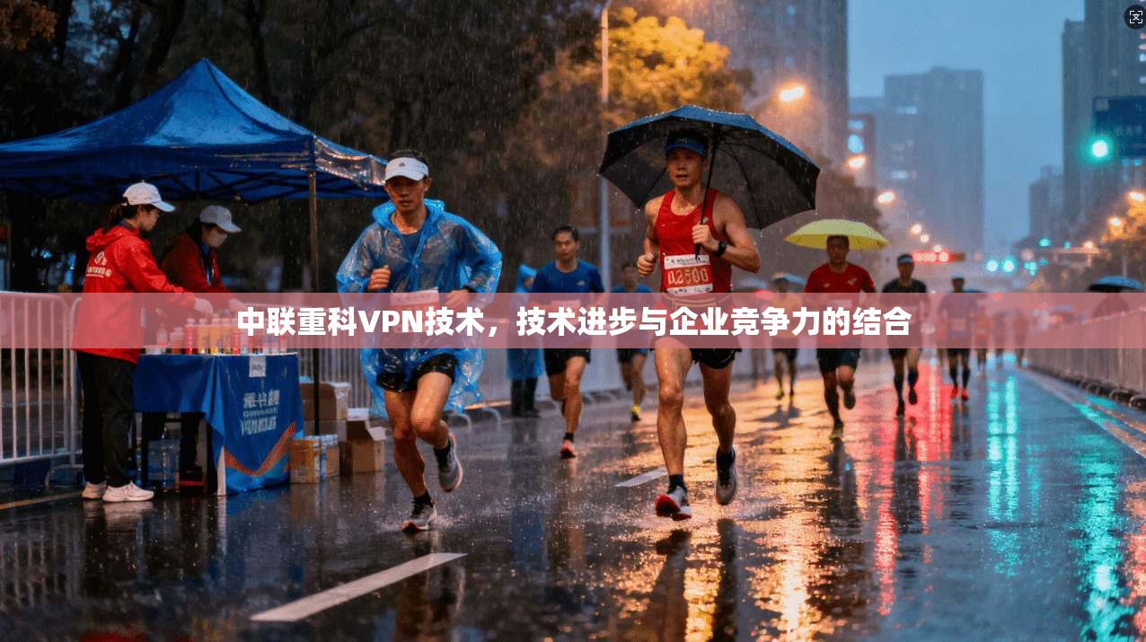 中联重科VPN技术，技术进步与企业竞争力的结合