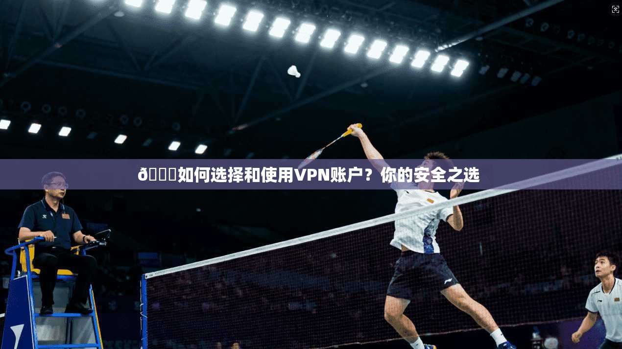 🌟如何选择和使用VPN账户？你的安全之选 