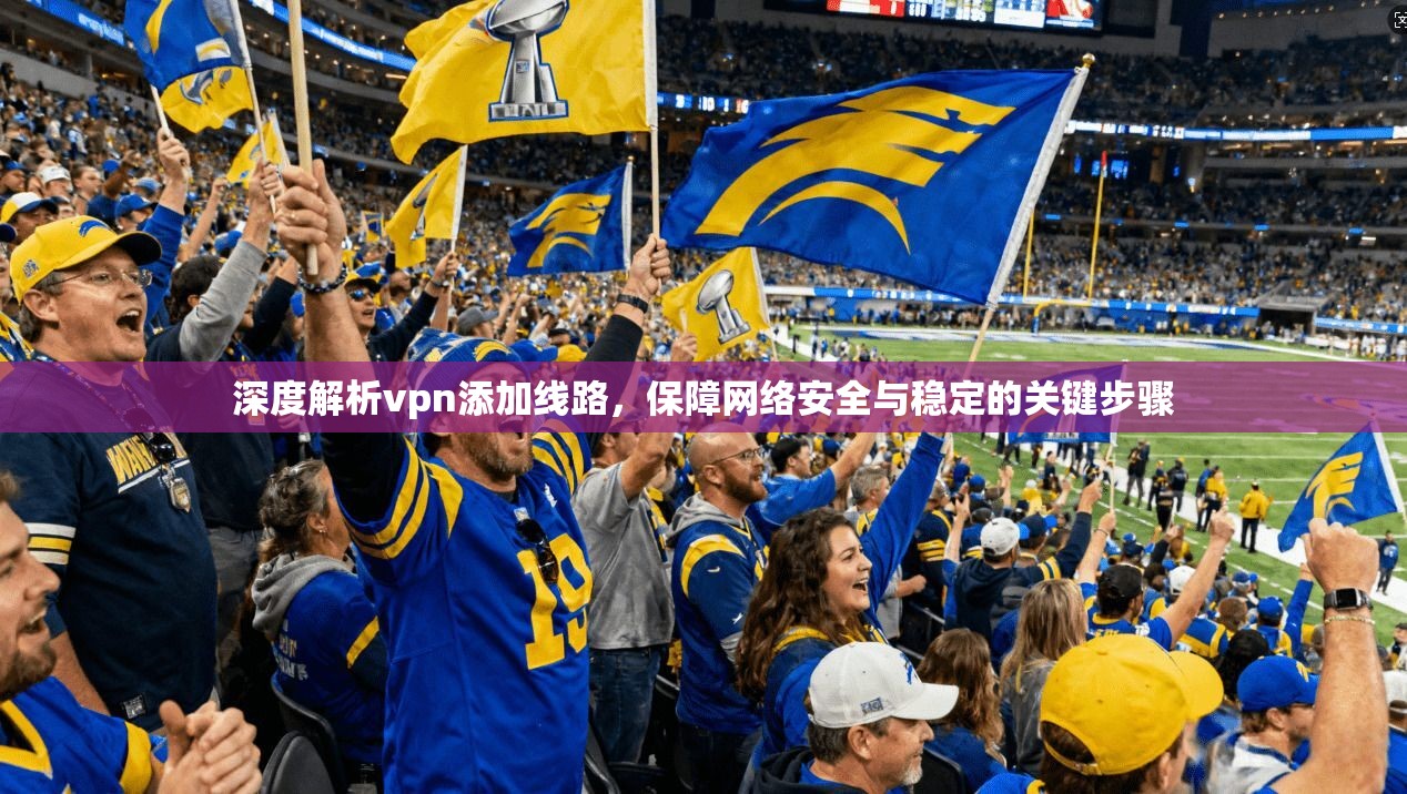 深度解析vpn添加线路,保障网络安全与稳定的关键步骤
