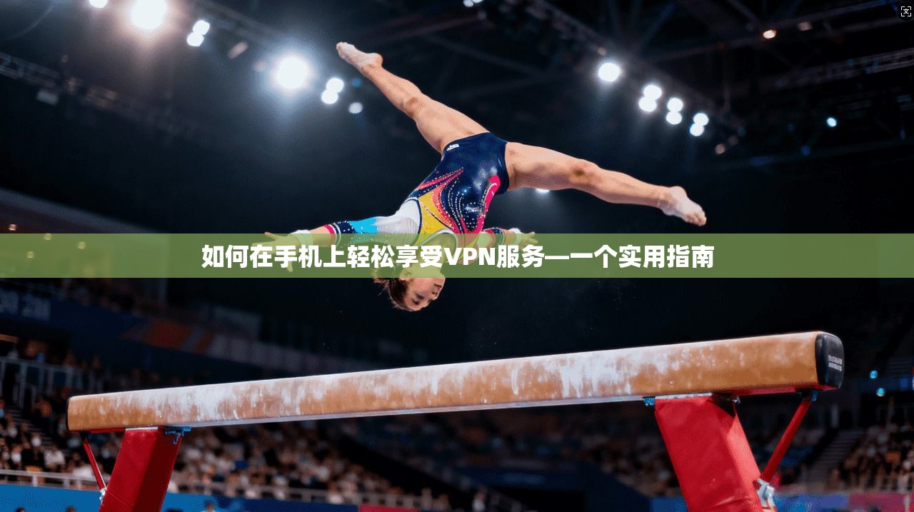 如何在手机上轻松享受VPN服务—一个实用指南