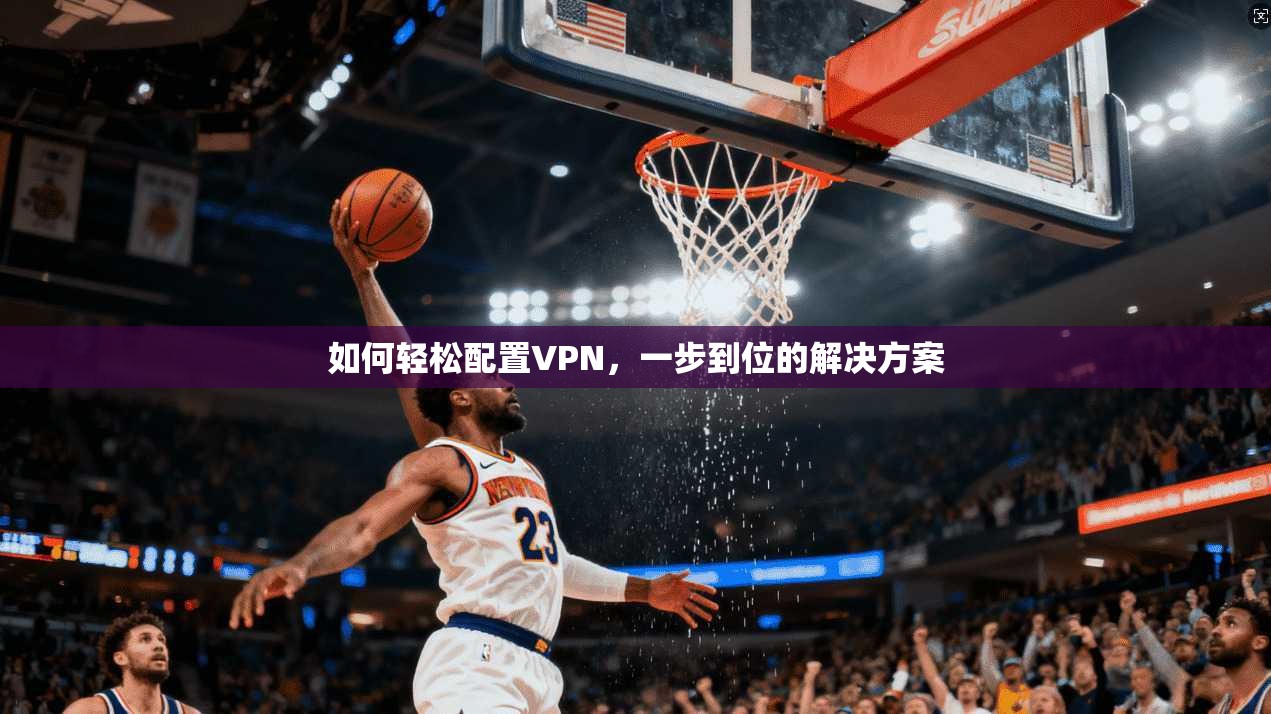 如何轻松配置VPN，一步到位的解决方案
