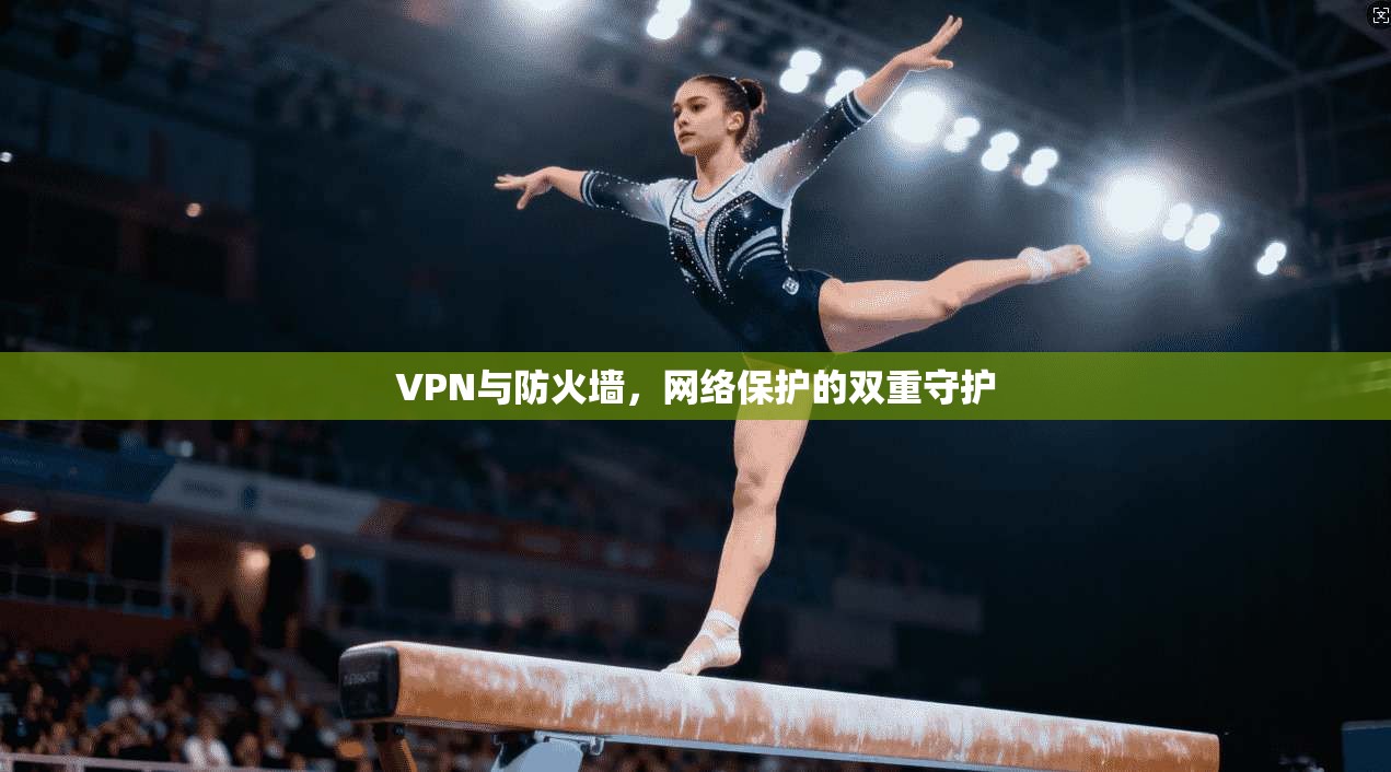 VPN与防火墙，网络保护的双重守护