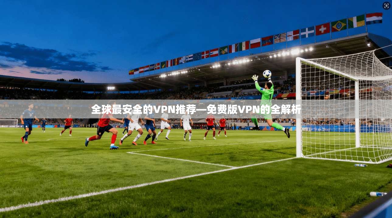 全球最安全的VPN推荐—免费版VPN的全解析