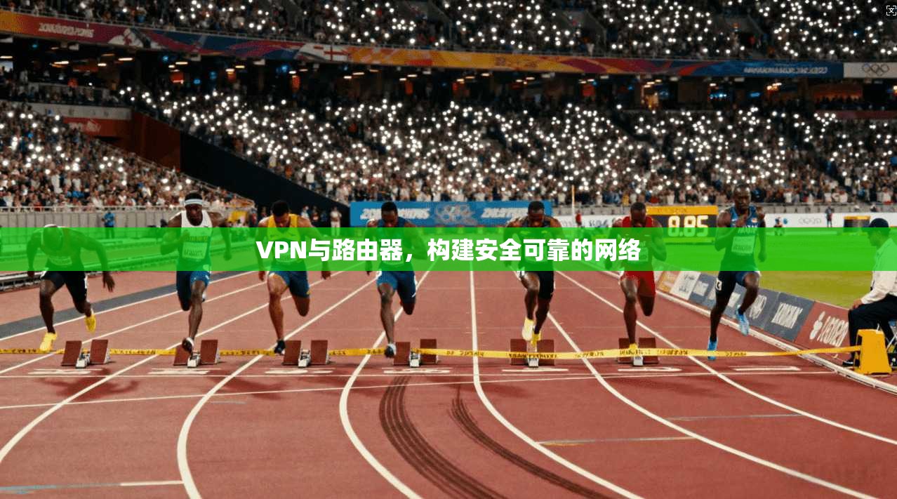 VPN与路由器，构建安全可靠的网络