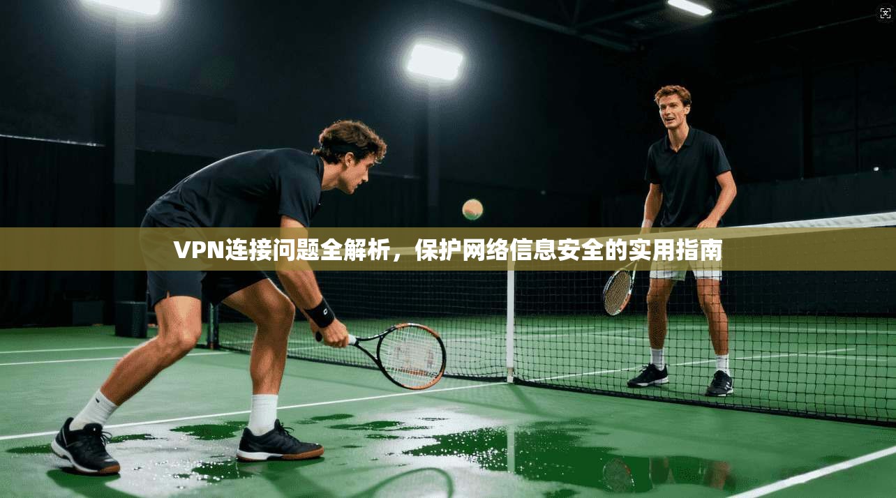 VPN连接问题全解析，保护网络信息安全的实用指南