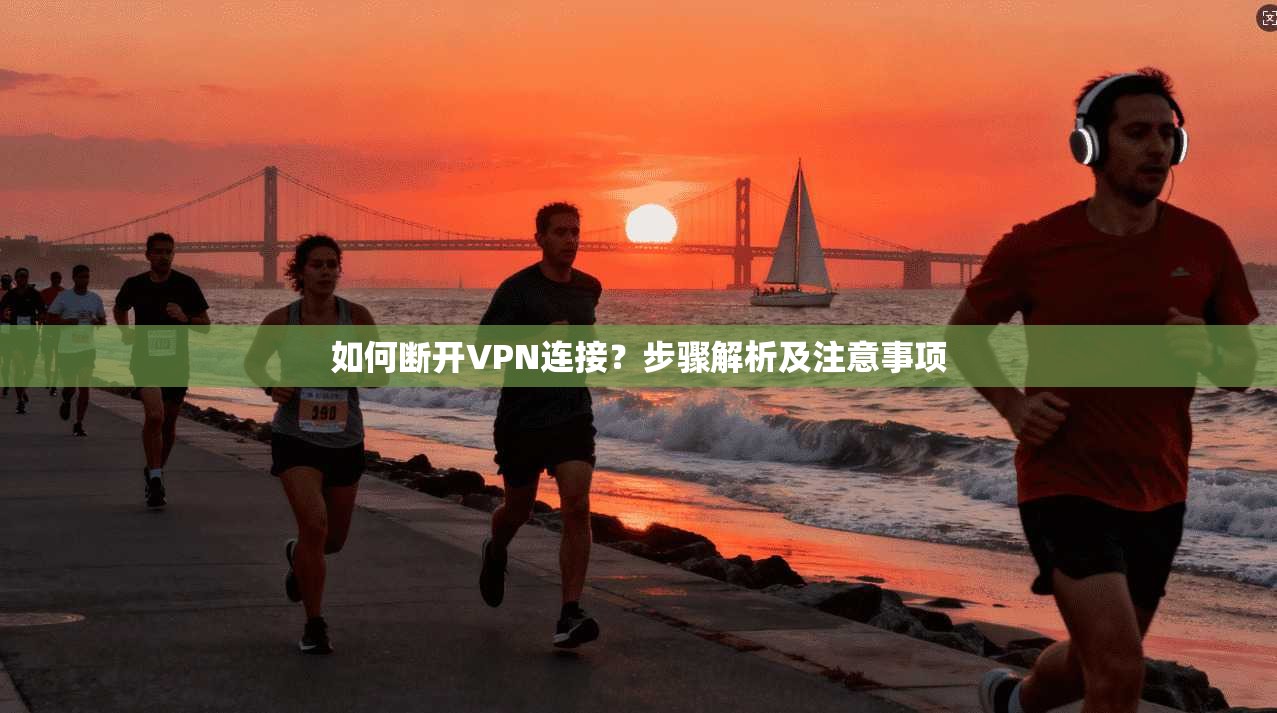 如何断开VPN连接？步骤解析及注意事项