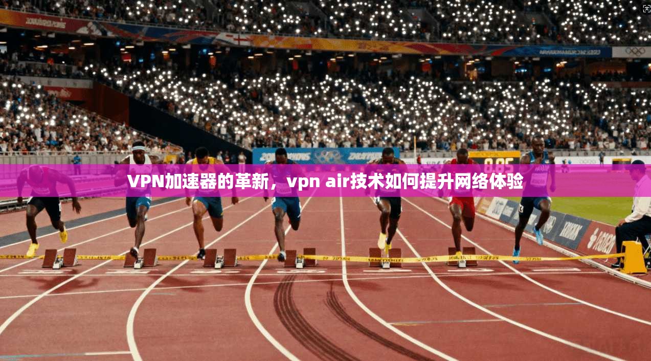 VPN加速器的革新,vpn air技术如何提升网络体验