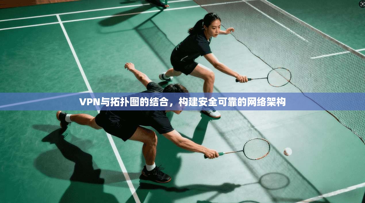 VPN与拓扑图的结合，构建安全可靠的网络架构