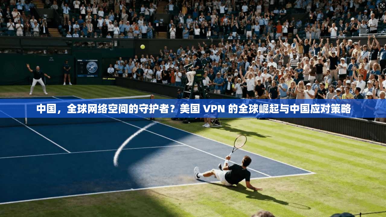 中国，全球网络空间的守护者？美国 VPN 的全球崛起与中国应对策略
