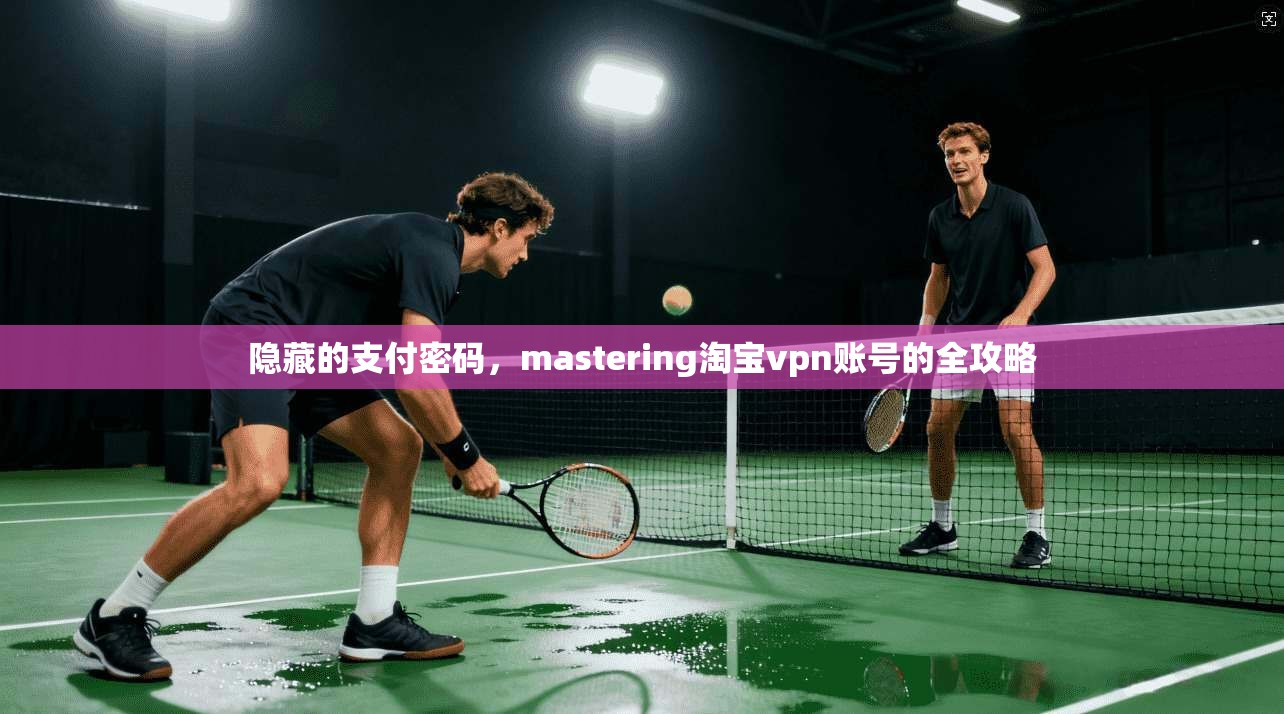 隐藏的支付密码，mastering淘宝vpn账号的全攻略