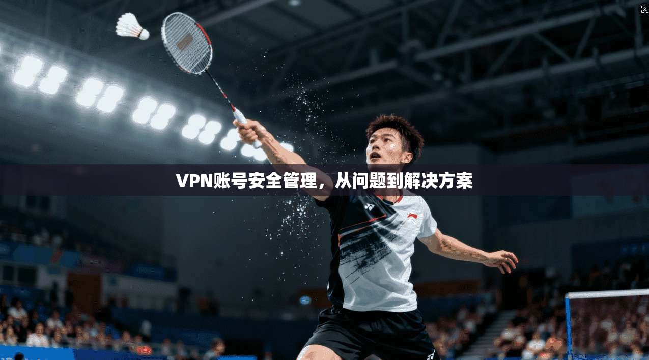 VPN账号安全管理，从问题到解决方案