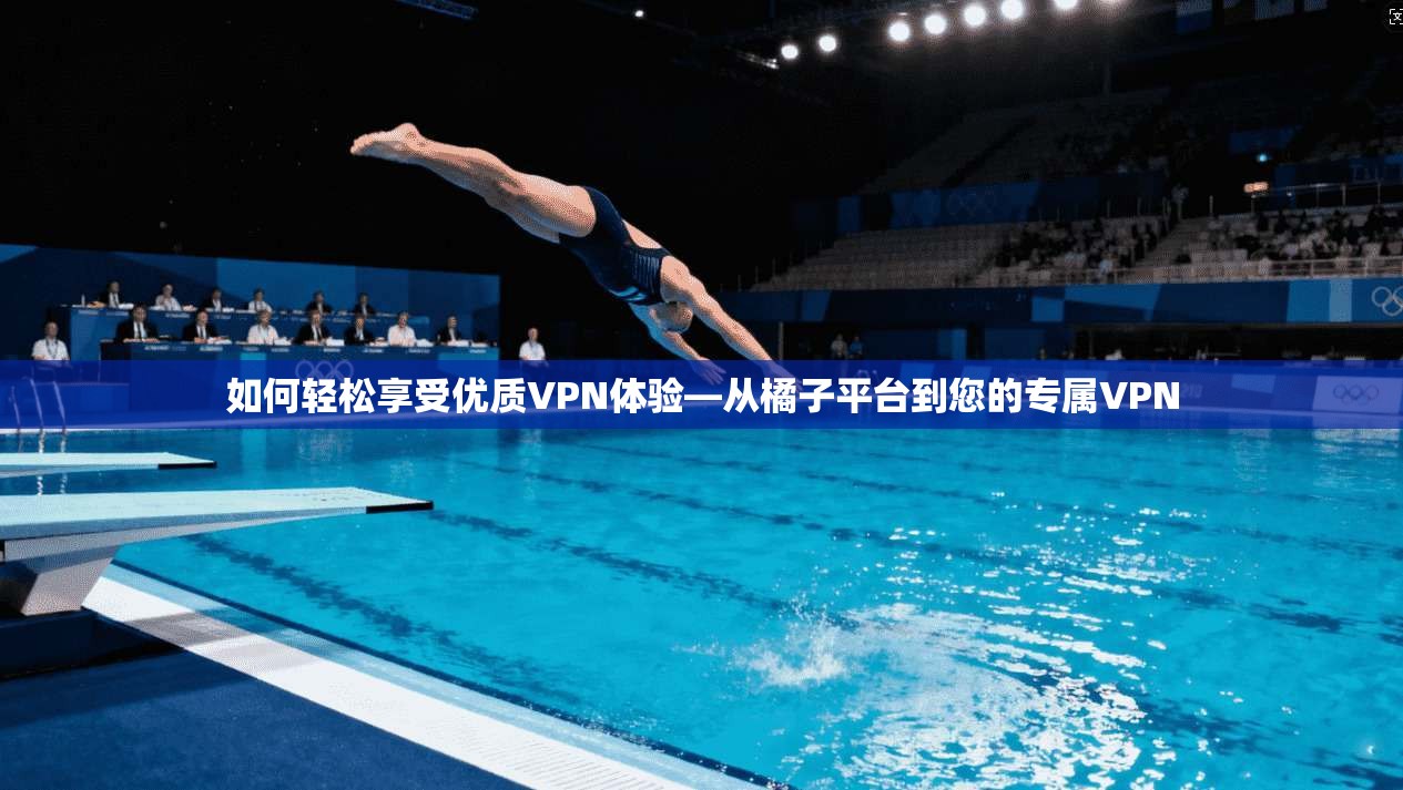 如何轻松享受优质VPN体验—从橘子平台到您的专属VPN
