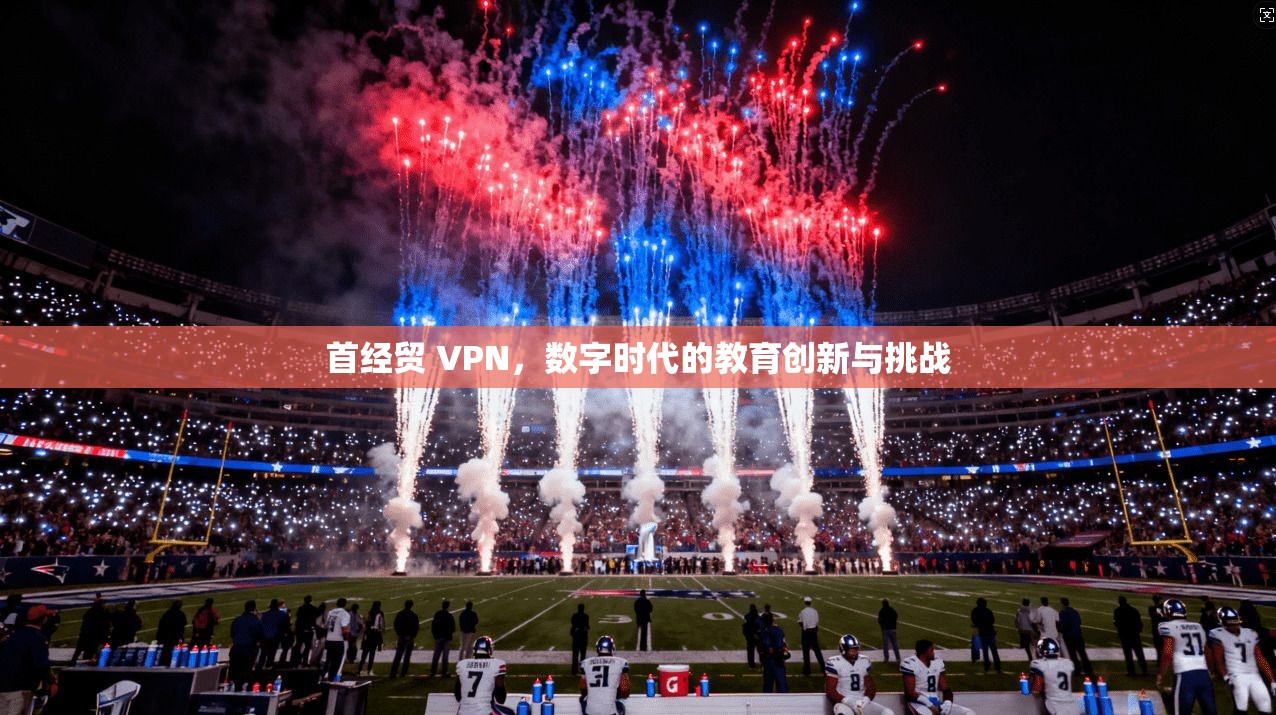 首经贸 VPN，数字时代的教育创新与挑战