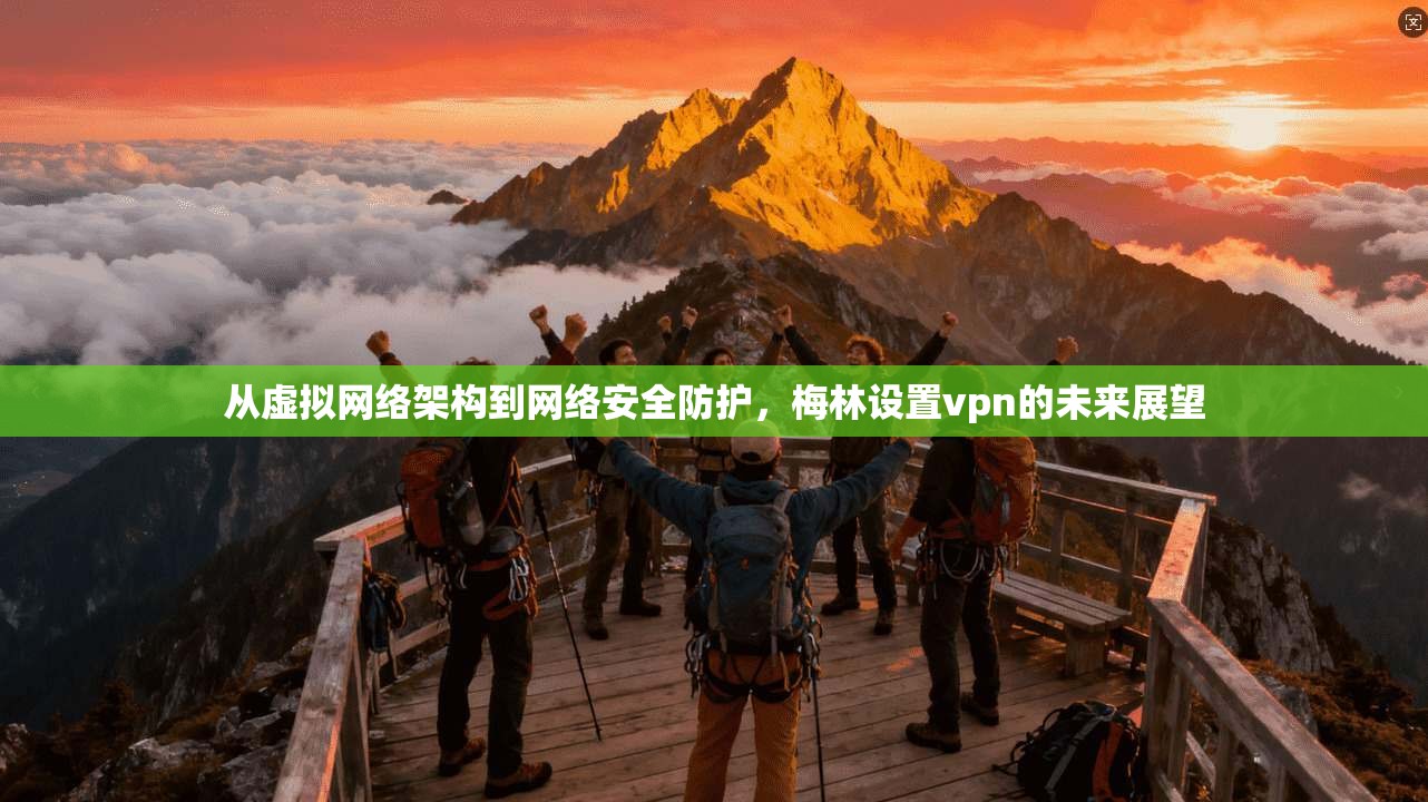 从虚拟网络架构到网络安全防护，梅林设置vpn的未来展望