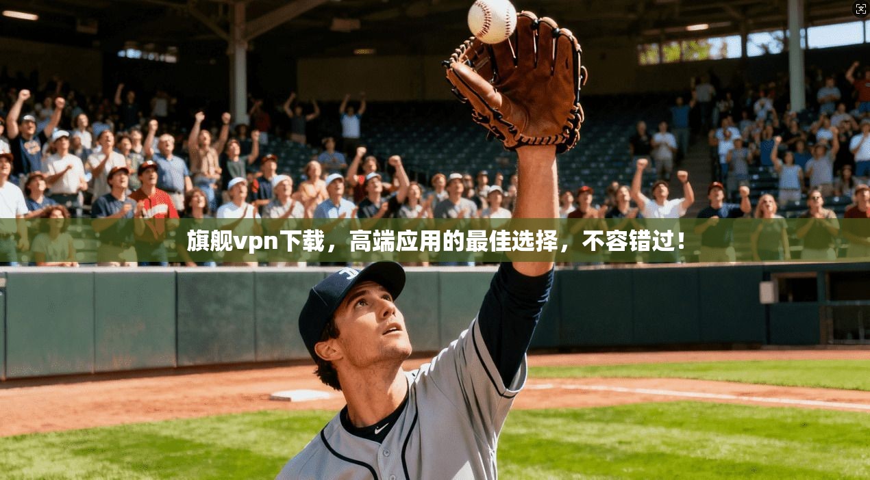 旗舰vpn下载，高端应用的最佳选择，不容错过！
