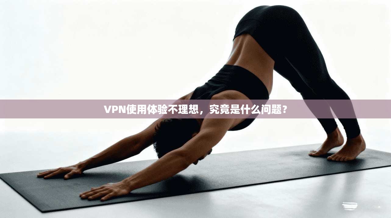 VPN使用体验不理想,究竟是什么问题?