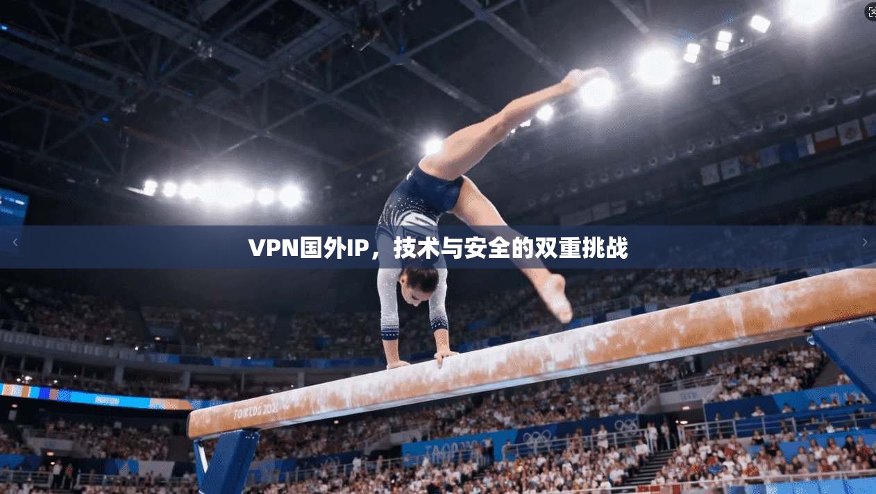 VPN国外IP，技术与安全的双重挑战