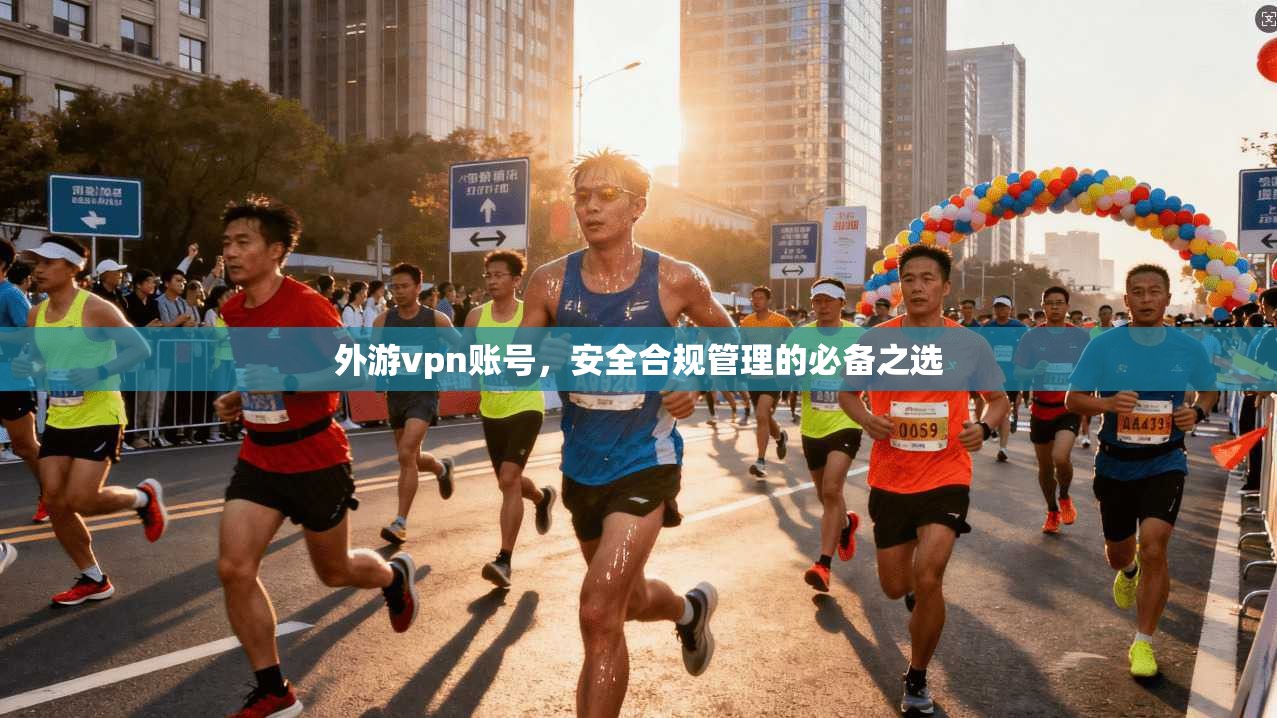 外游vpn账号，安全合规管理的必备之选