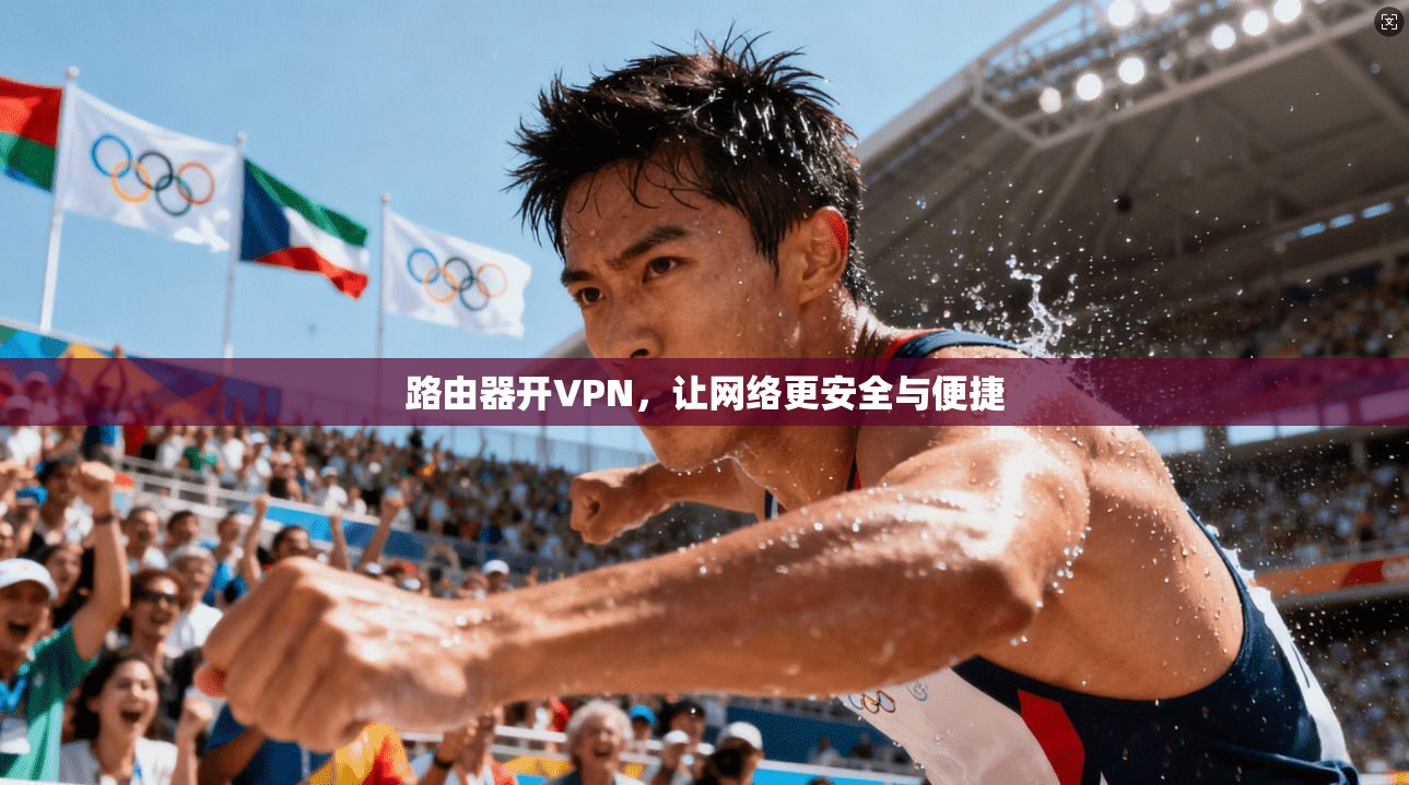 路由器开VPN，让网络更安全与便捷