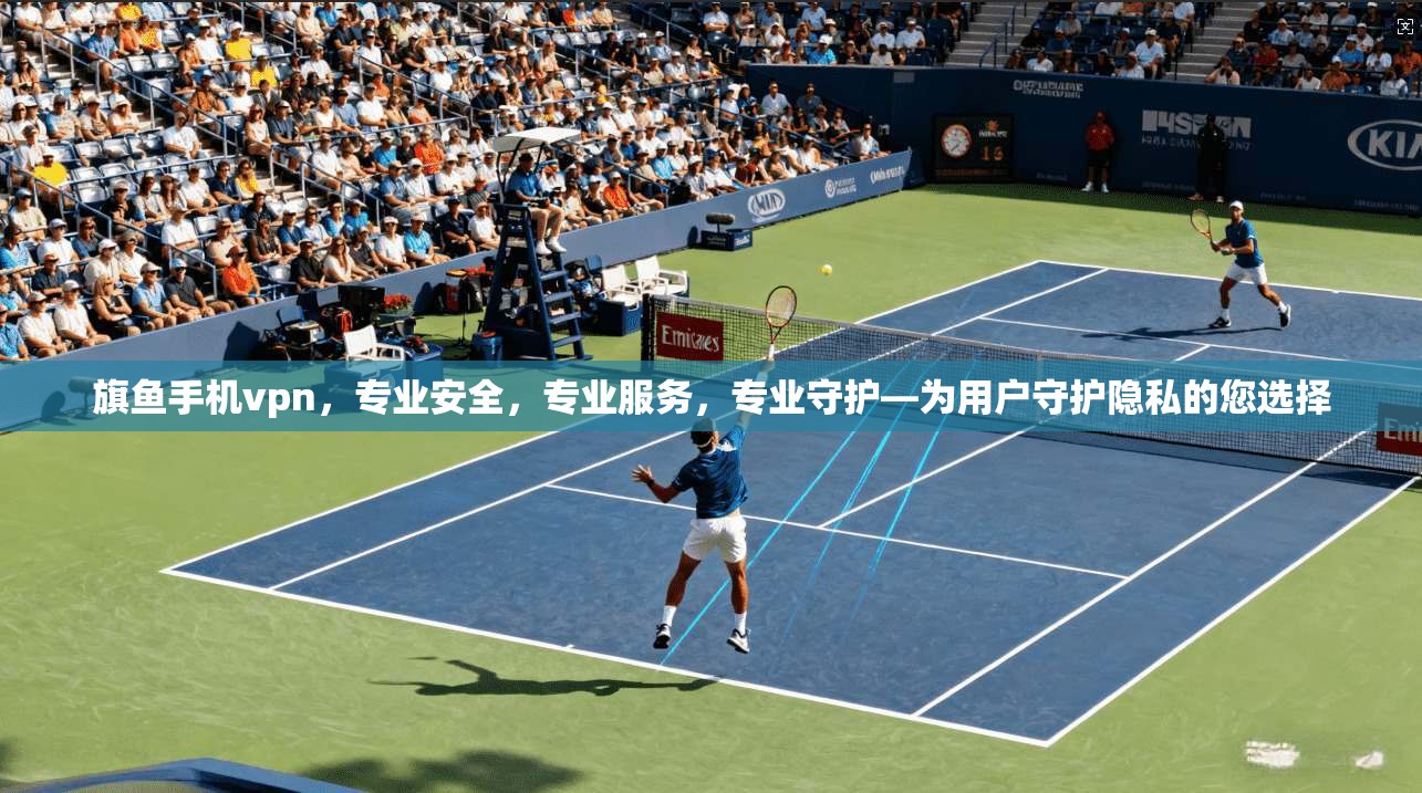 旗鱼手机vpn，专业安全，专业服务，专业守护—为用户守护隐私的您选择