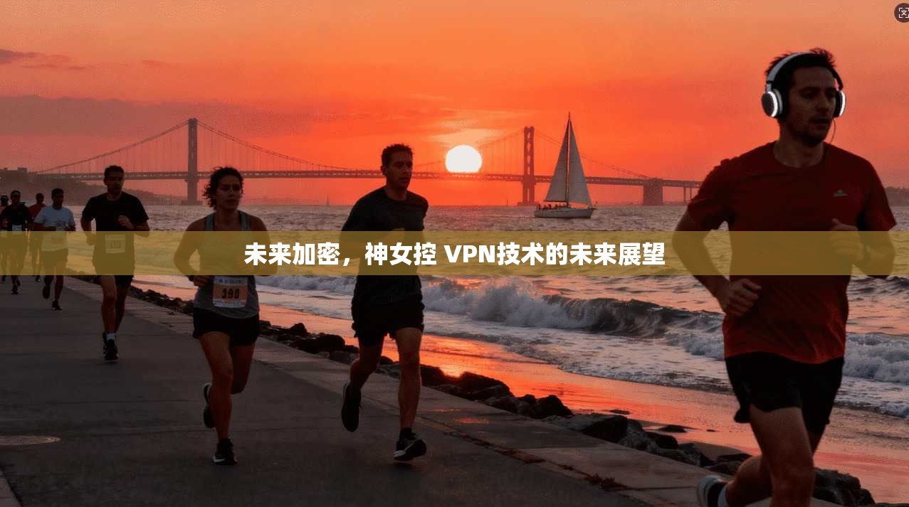 未来加密，神女控 VPN技术的未来展望