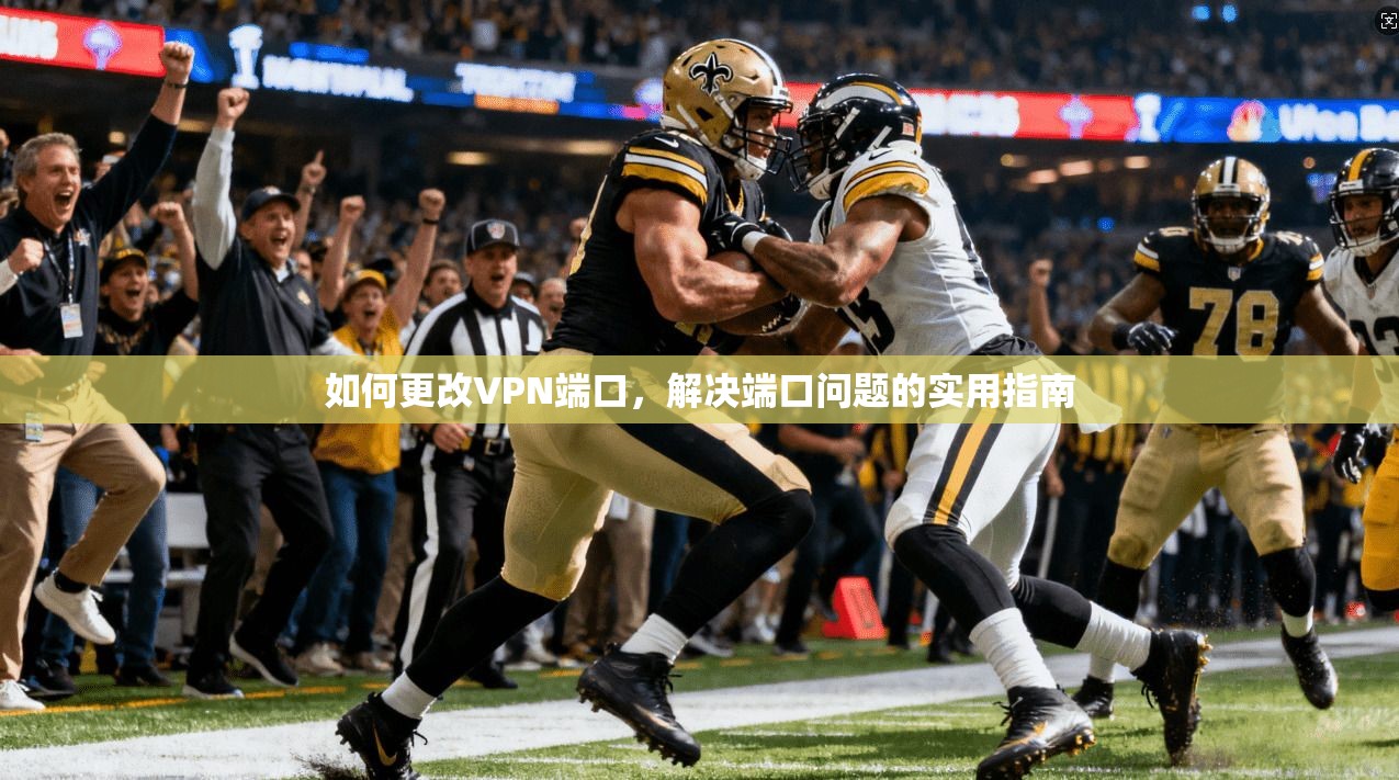 如何更改VPN端口，解决端口问题的实用指南