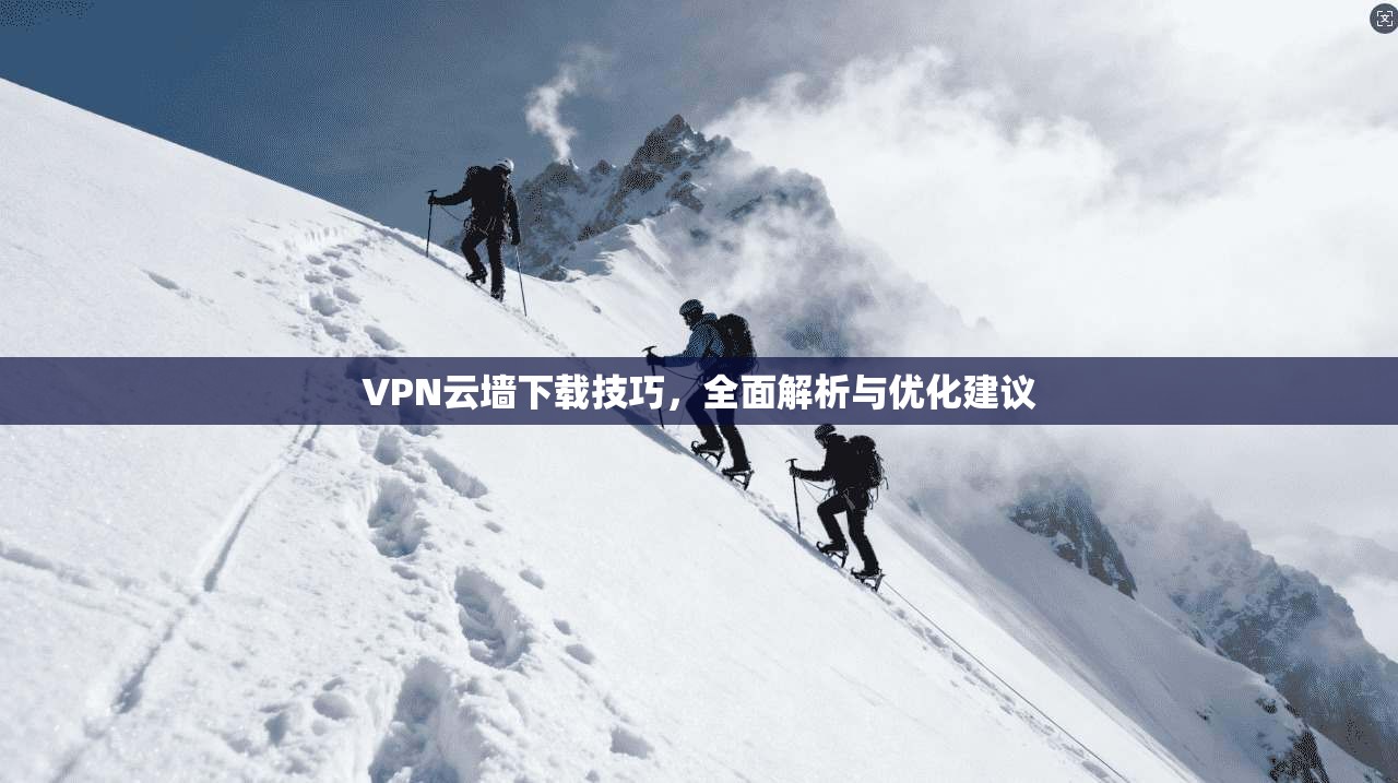 VPN云墙下载技巧，全面解析与优化建议