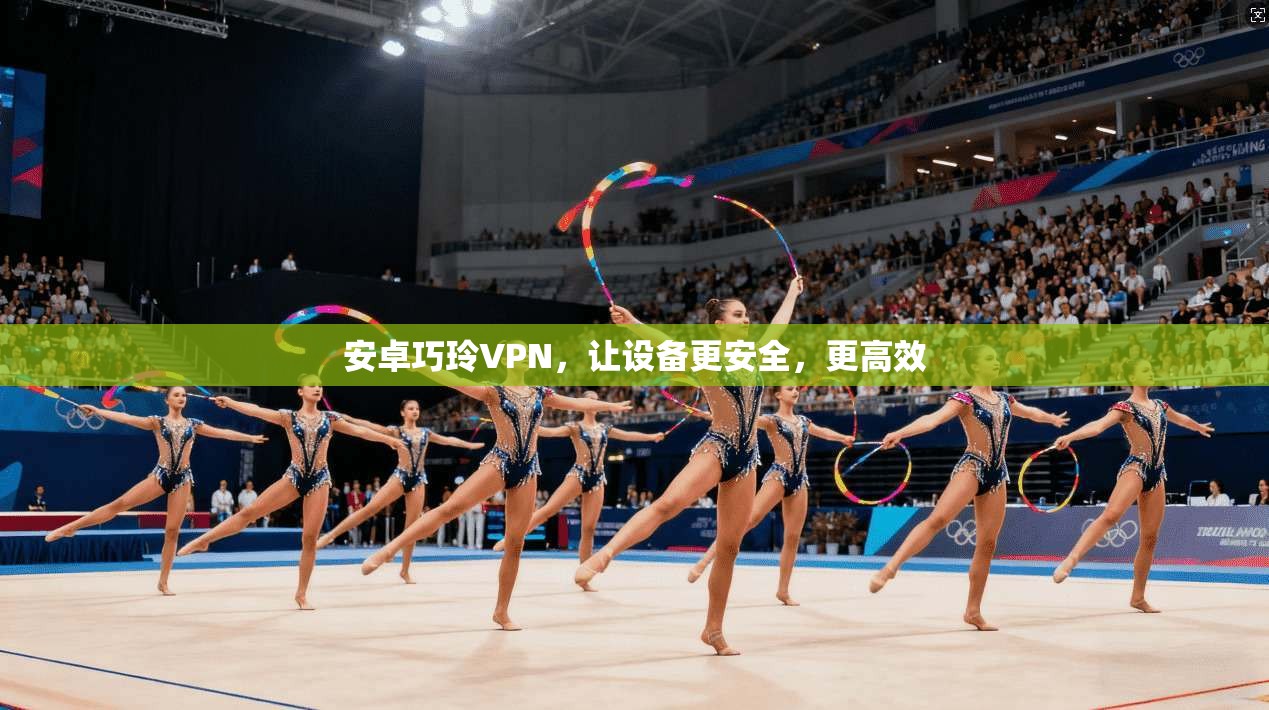 安卓巧玲VPN，让设备更安全，更高效