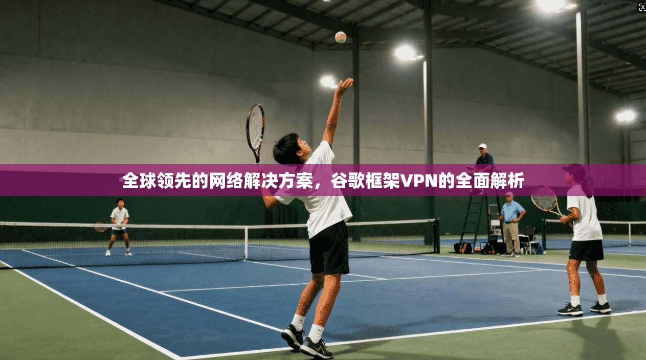 全球领先的网络解决方案，谷歌框架VPN的全面解析