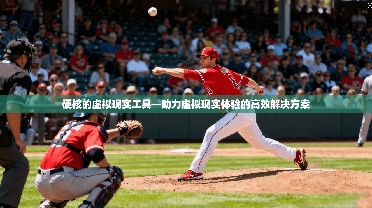 硬核的虚拟现实工具—助力虚拟现实体验的高效解决方案