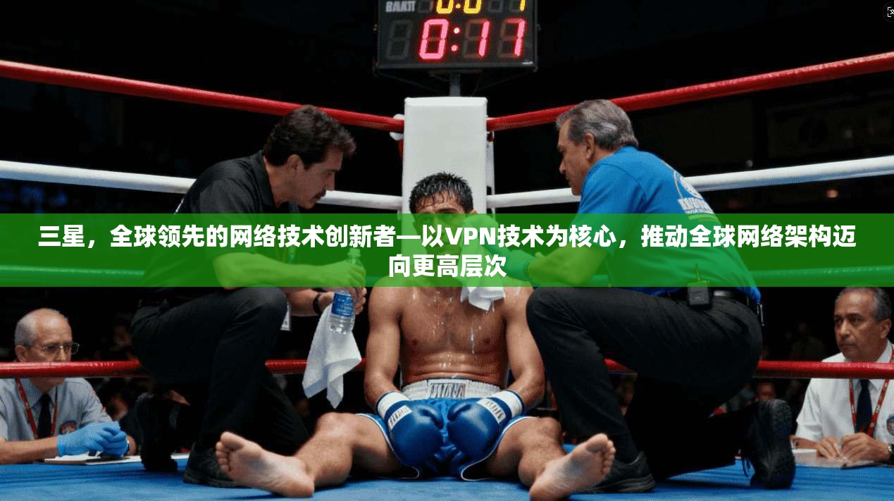 三星，全球领先的网络技术创新者—以VPN技术为核心，推动全球网络架构迈向更高层次