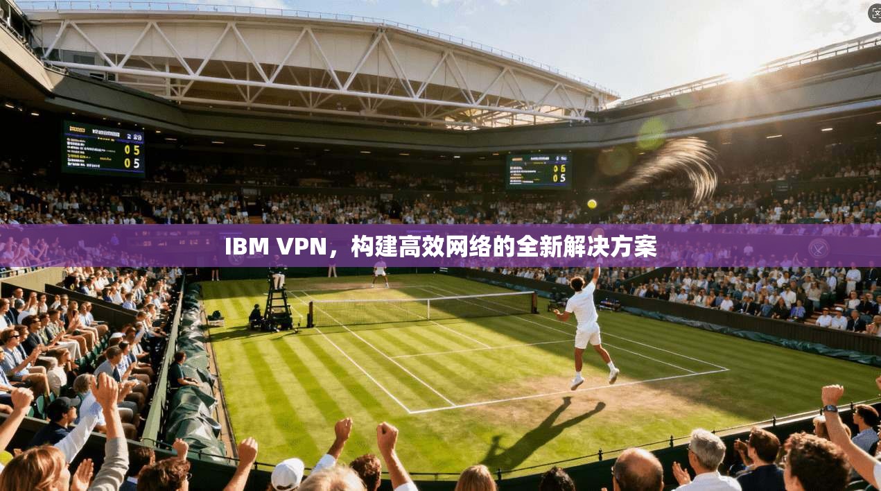 IBM VPN，构建高效网络的全新解决方案