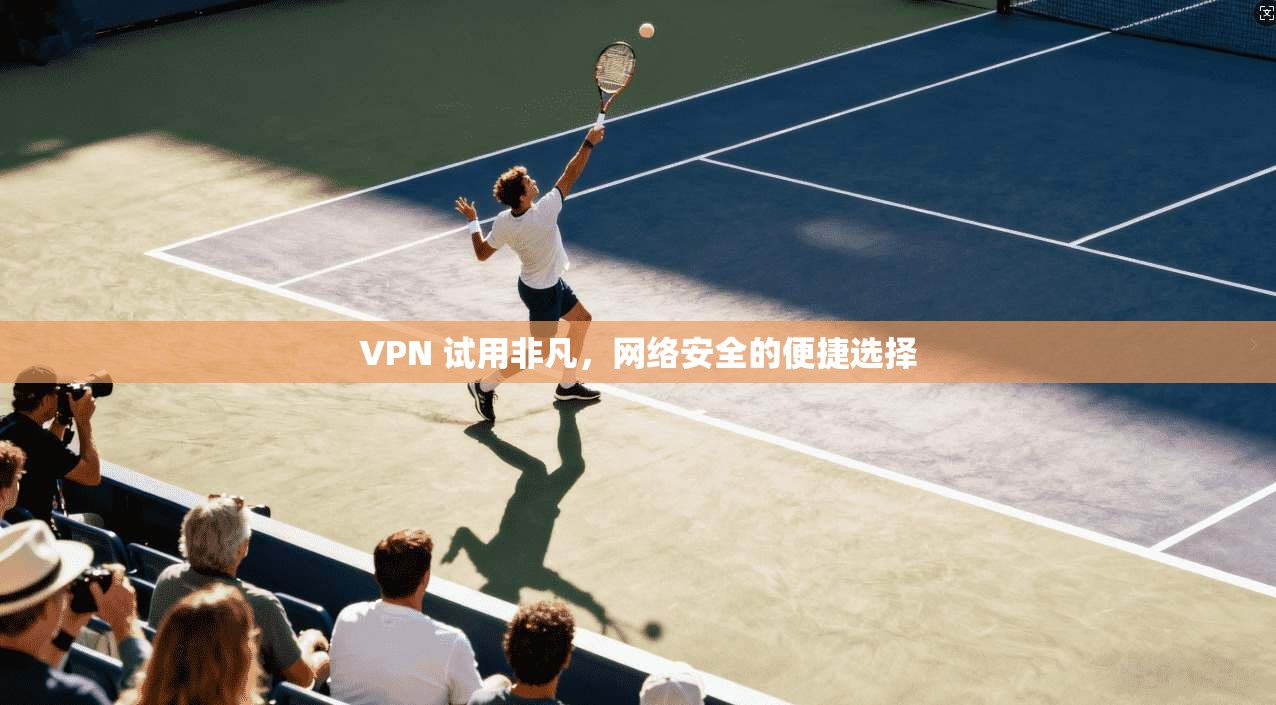 VPN 试用非凡,网络安全的便捷选择