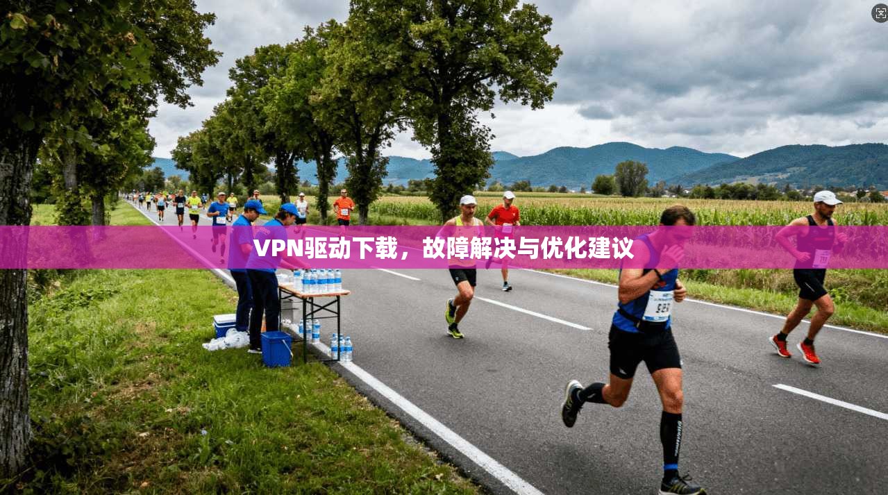 VPN驱动下载，故障解决与优化建议