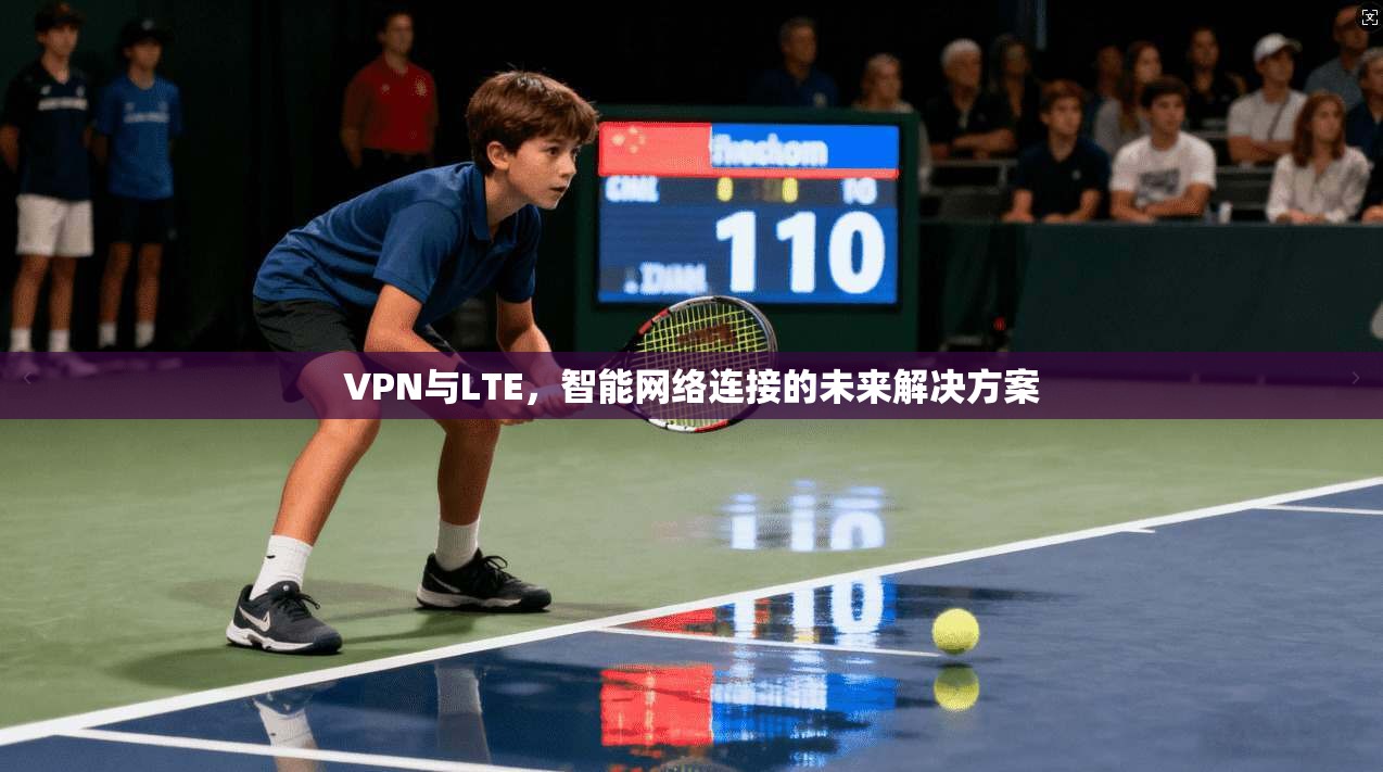 VPN与LTE，智能网络连接的未来解决方案