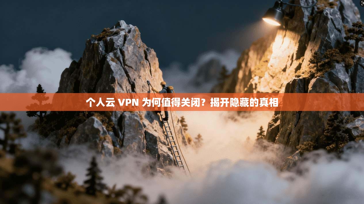 个人云 VPN 为何值得关闭？揭开隐藏的真相
