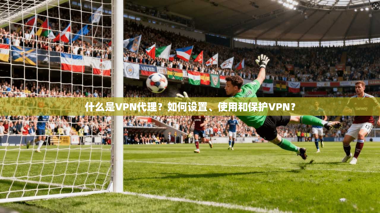 什么是VPN代理？如何设置、使用和保护VPN？