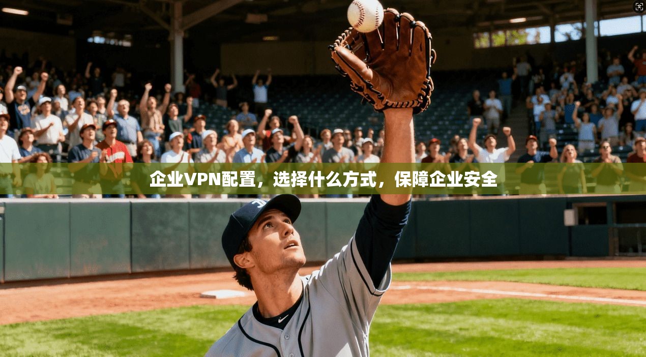企业VPN配置，选择什么方式，保障企业安全